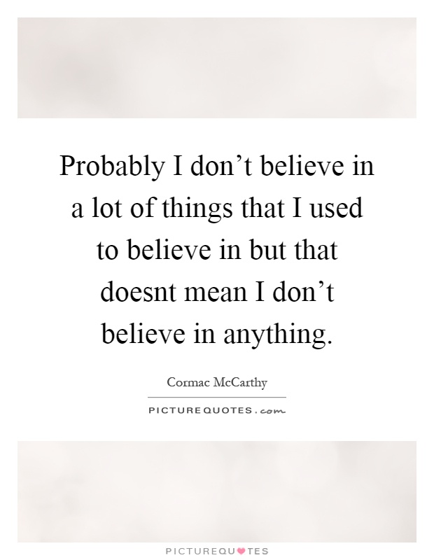 Probably I don't believe in a lot of things that I used to believe in but that doesnt mean I don't believe in anything Picture Quote #1