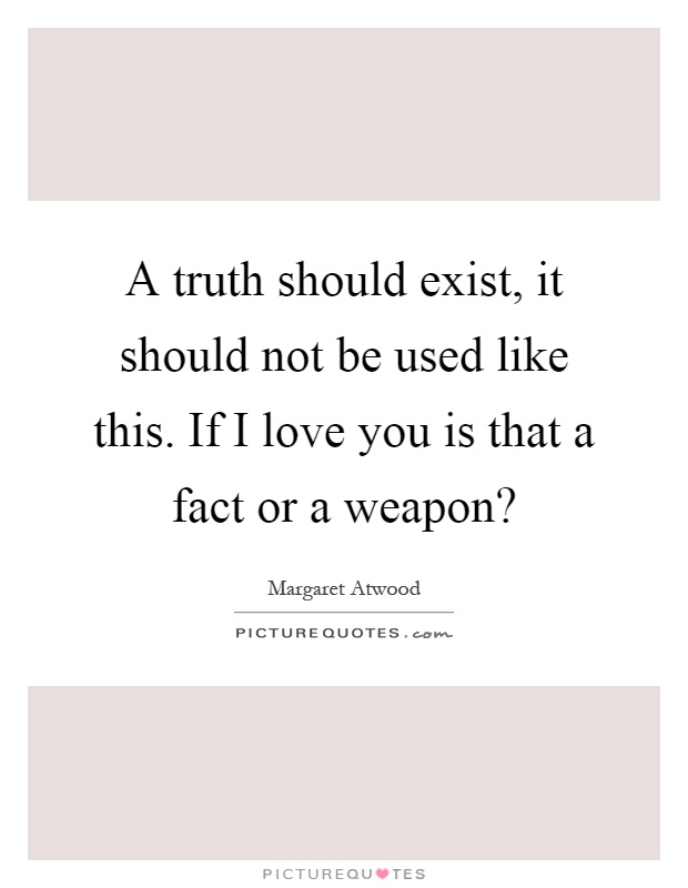 A truth should exist, it should not be used like this. If I love you is that a fact or a weapon? Picture Quote #1