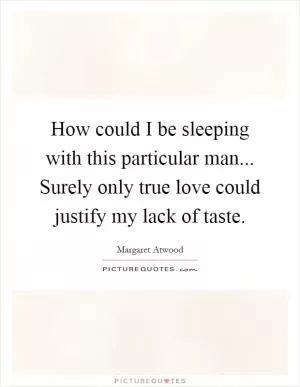 How could I be sleeping with this particular man... Surely only true love could justify my lack of taste Picture Quote #1