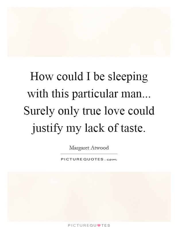 How could I be sleeping with this particular man... Surely only true love could justify my lack of taste Picture Quote #1