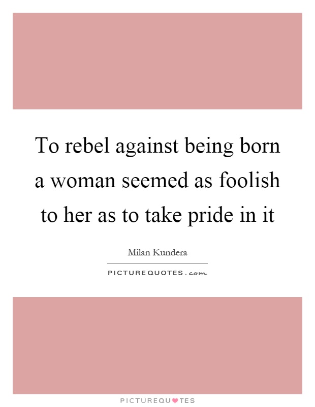 To rebel against being born a woman seemed as foolish to her as to take pride in it Picture Quote #1