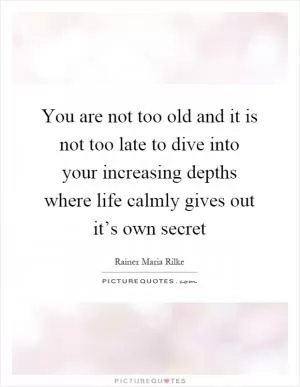You are not too old and it is not too late to dive into your increasing depths where life calmly gives out it’s own secret Picture Quote #1