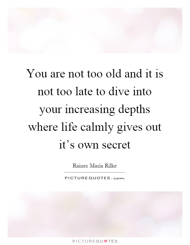 You are not too old and it is not too late to dive into your increasing depths where life calmly gives out it's own secret Picture Quote #1