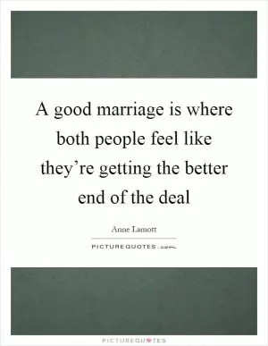 A good marriage is where both people feel like they’re getting the better end of the deal Picture Quote #1