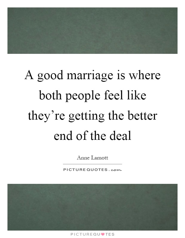 A good marriage is where both people feel like they're getting the better end of the deal Picture Quote #1