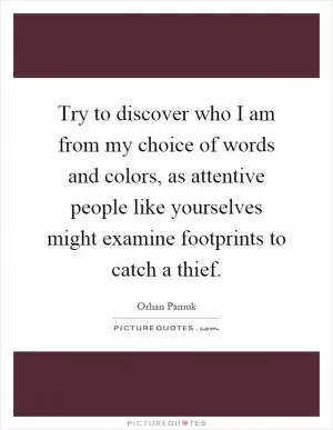 Try to discover who I am from my choice of words and colors, as attentive people like yourselves might examine footprints to catch a thief Picture Quote #1