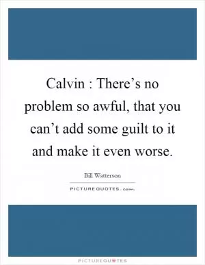 Calvin : There’s no problem so awful, that you can’t add some guilt to it and make it even worse Picture Quote #1