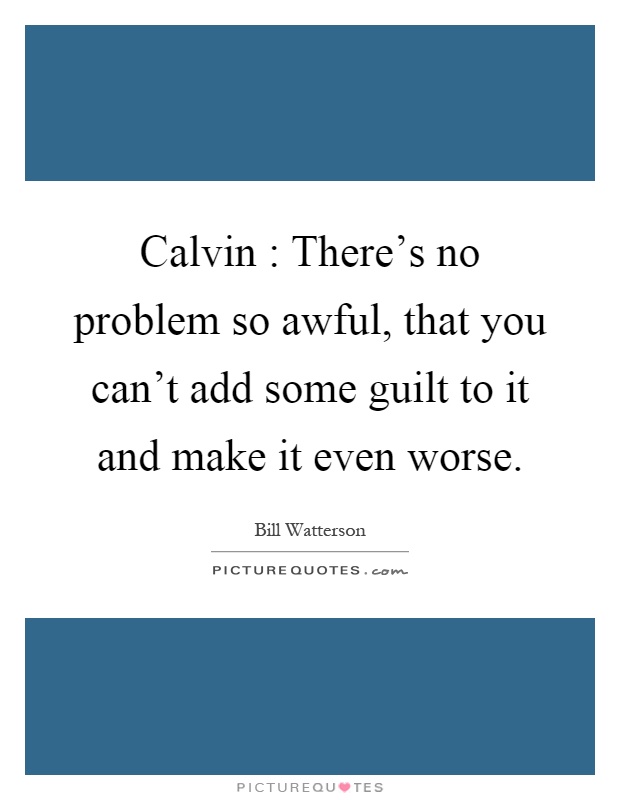 Calvin : There's no problem so awful, that you can't add some guilt to it and make it even worse Picture Quote #1