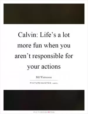 Calvin: Life’s a lot more fun when you aren’t responsible for your actions Picture Quote #1