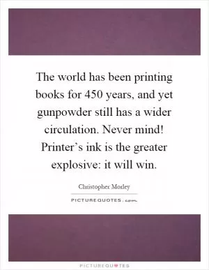The world has been printing books for 450 years, and yet gunpowder still has a wider circulation. Never mind! Printer’s ink is the greater explosive: it will win Picture Quote #1