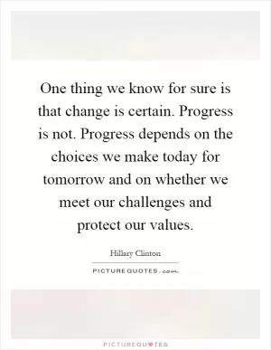 One thing we know for sure is that change is certain. Progress is not. Progress depends on the choices we make today for tomorrow and on whether we meet our challenges and protect our values Picture Quote #1
