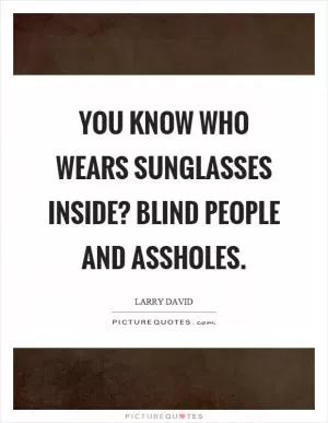You know who wears sunglasses inside? Blind people and assholes Picture Quote #1