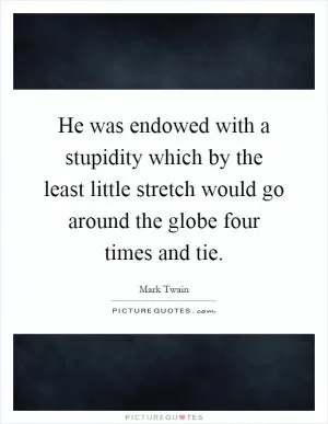 He was endowed with a stupidity which by the least little stretch would go around the globe four times and tie Picture Quote #1