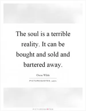 The soul is a terrible reality. It can be bought and sold and bartered away Picture Quote #1