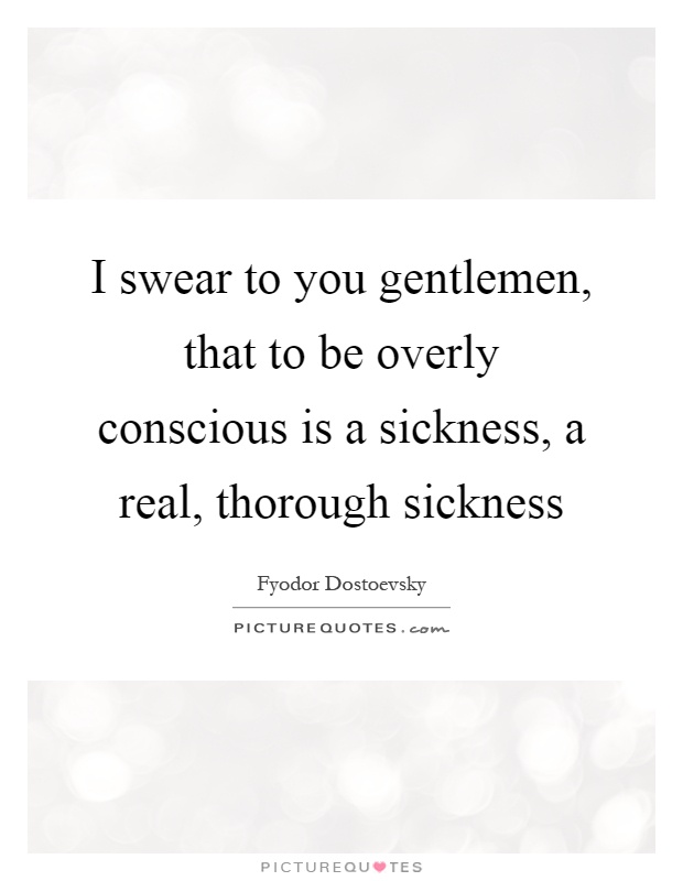 I swear to you gentlemen, that to be overly conscious is a sickness, a real, thorough sickness Picture Quote #1