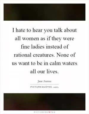 I hate to hear you talk about all women as if they were fine ladies instead of rational creatures. None of us want to be in calm waters all our lives Picture Quote #1