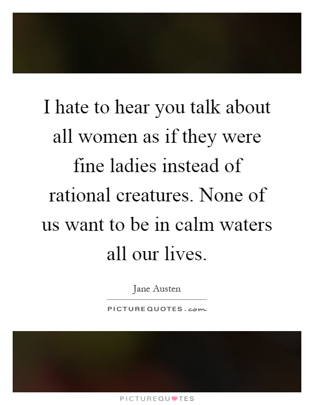 I hate to hear you talk about all women as if they were fine ladies instead of rational creatures. None of us want to be in calm waters all our lives Picture Quote #1