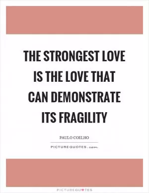 The strongest love is the love that can demonstrate its fragility Picture Quote #1