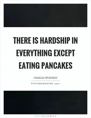 There is hardship in everything except eating pancakes Picture Quote #1
