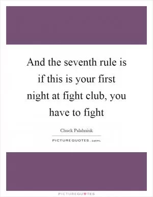 And the seventh rule is if this is your first night at fight club, you have to fight Picture Quote #1