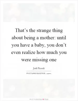 That’s the strange thing about being a mother: until you have a baby, you don’t even realize how much you were missing one Picture Quote #1