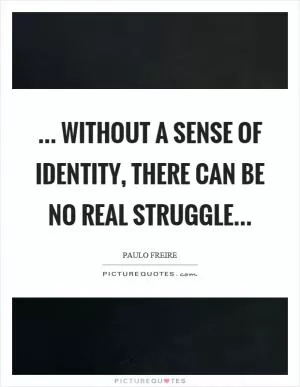… Without a sense of identity, there can be no real struggle… Picture Quote #1