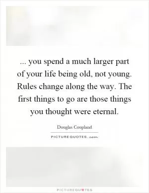 ... you spend a much larger part of your life being old, not young. Rules change along the way. The first things to go are those things you thought were eternal Picture Quote #1