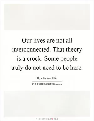Our lives are not all interconnected. That theory is a crock. Some people truly do not need to be here Picture Quote #1