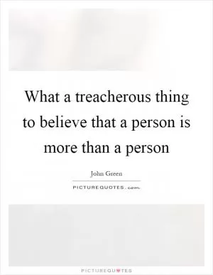 What a treacherous thing to believe that a person is more than a person Picture Quote #1