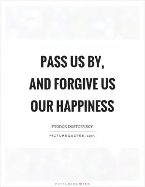 Pass us by, and forgive us our happiness Picture Quote #1