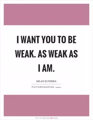 I want you to be weak. As weak as I am Picture Quote #1