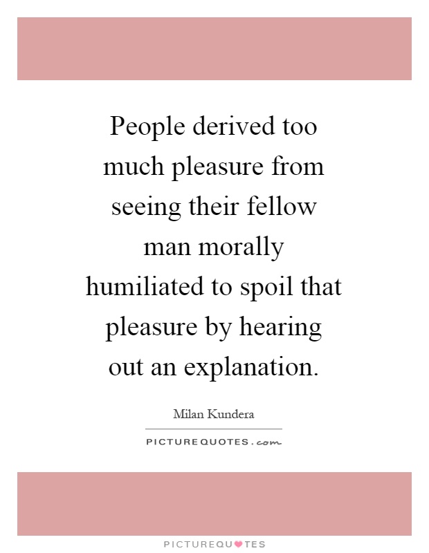 People derived too much pleasure from seeing their fellow man morally humiliated to spoil that pleasure by hearing out an explanation Picture Quote #1
