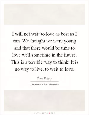 I will not wait to love as best as I can. We thought we were young and that there would be time to love well sometime in the future. This is a terrible way to think. It is no way to live, to wait to love Picture Quote #1