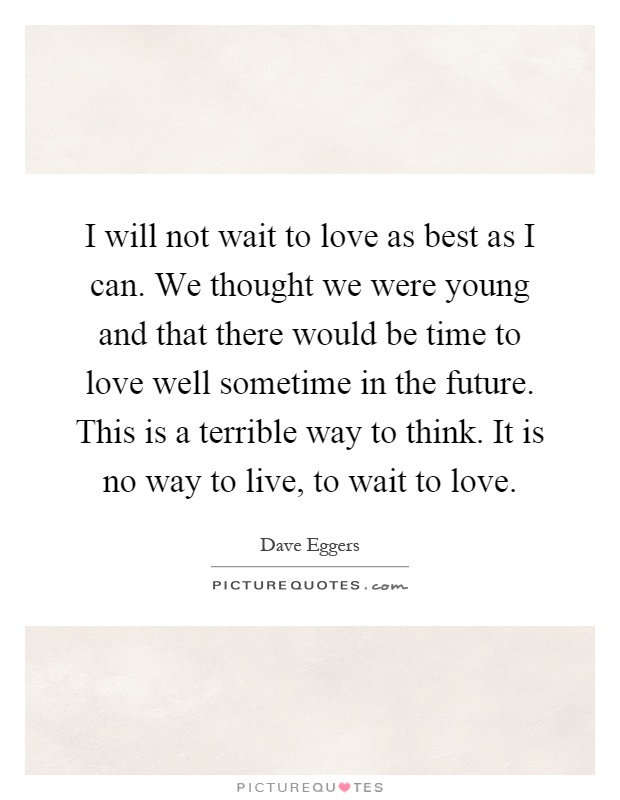 I will not wait to love as best as I can. We thought we were young and that there would be time to love well sometime in the future. This is a terrible way to think. It is no way to live, to wait to love Picture Quote #1