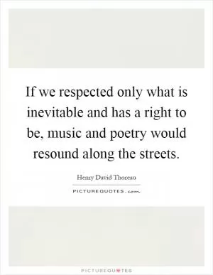 If we respected only what is inevitable and has a right to be, music and poetry would resound along the streets Picture Quote #1