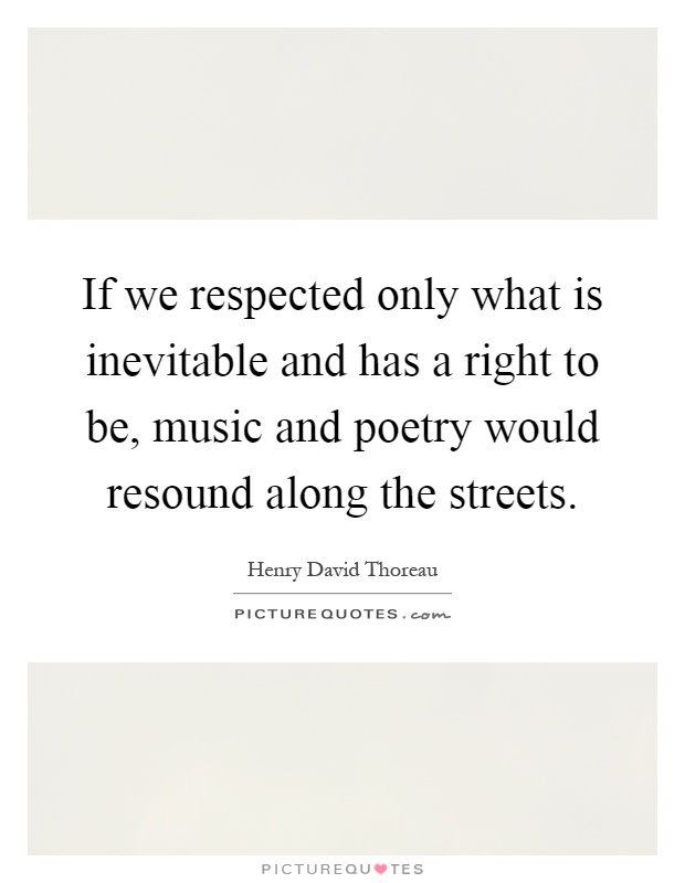 If we respected only what is inevitable and has a right to be, music and poetry would resound along the streets Picture Quote #1