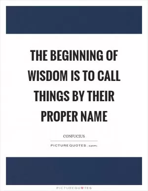 The beginning of wisdom is to call things by their proper name Picture Quote #1