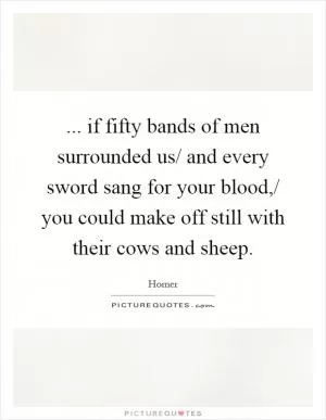 ... if fifty bands of men surrounded us/ and every sword sang for your blood,/ you could make off still with their cows and sheep Picture Quote #1