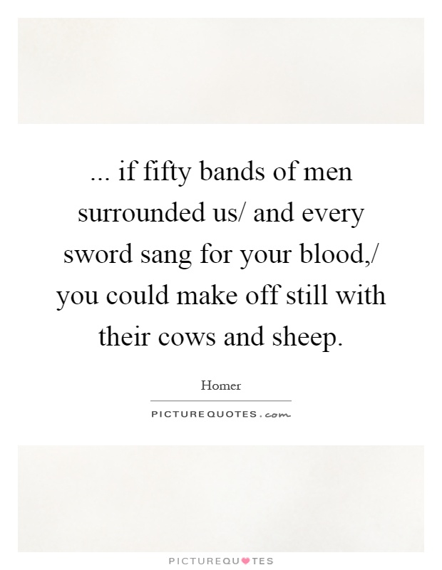 ... if fifty bands of men surrounded us/ and every sword sang for your blood,/ you could make off still with their cows and sheep Picture Quote #1