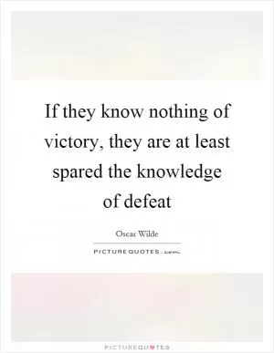 If they know nothing of victory, they are at least spared the knowledge of defeat Picture Quote #1