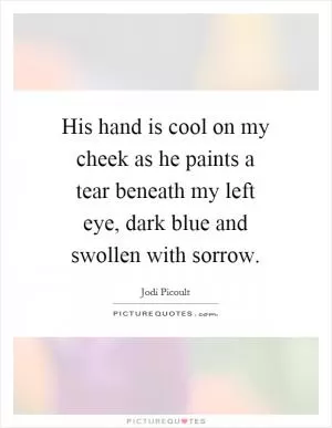 His hand is cool on my cheek as he paints a tear beneath my left eye, dark blue and swollen with sorrow Picture Quote #1