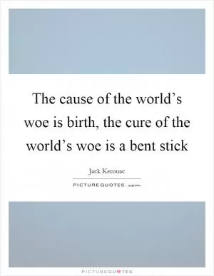The cause of the world’s woe is birth, the cure of the world’s woe is a bent stick Picture Quote #1