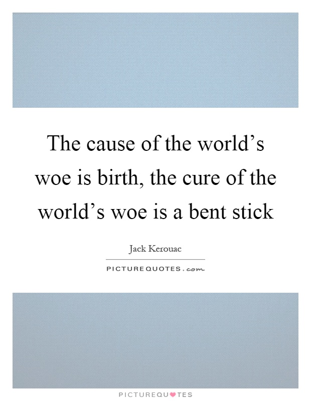 The cause of the world's woe is birth, the cure of the world's woe is a bent stick Picture Quote #1