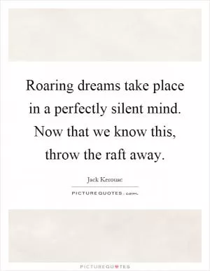 Roaring dreams take place in a perfectly silent mind. Now that we know this, throw the raft away Picture Quote #1