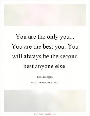 You are the only you... You are the best you. You will always be the second best anyone else Picture Quote #1