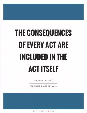 The consequences of every act are included in the act itself Picture Quote #1