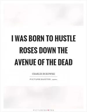 I was born to hustle roses down the avenue of the dead Picture Quote #1