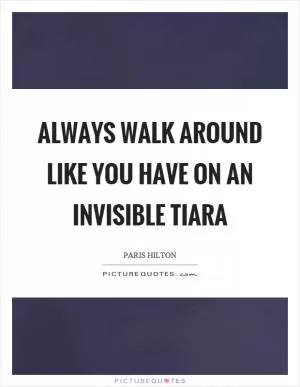 Always walk around like you have on an invisible tiara Picture Quote #1