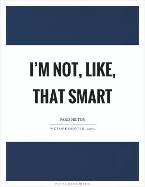 I’m not, like, that smart Picture Quote #1