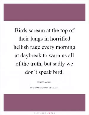 Birds scream at the top of their lungs in horrified hellish rage every morning at daybreak to warn us all of the truth, but sadly we don’t speak bird Picture Quote #1